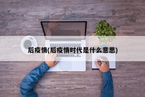 后疫情(后疫情时代是什么意思)