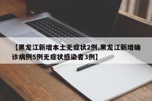 【黑龙江新增本土无症状2例,黑龙江新增确诊病例5例无症状感染者3例】