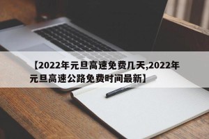【2022年元旦高速免费几天,2022年元旦高速公路免费时间最新】