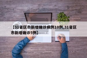 【31省区市新增确诊病例10例,31省区市新增确诊5例】