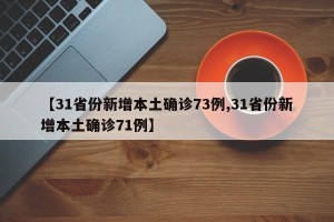 【31省份新增本土确诊73例,31省份新增本土确诊71例】