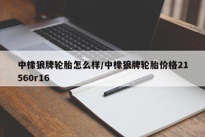 中橡狼牌轮胎怎么样/中橡狼牌轮胎价格21560r16