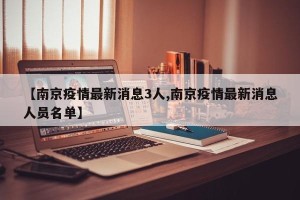 【南京疫情最新消息3人,南京疫情最新消息人员名单】