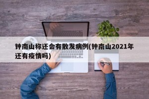 钟南山称还会有散发病例(钟南山2021年还有疫情吗)