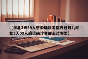 【河北3天59人感染确诊者都去过哪?,河北3天59人感染确诊者都去过哪里】