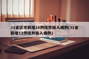 31省区市新增16例境外输入病例(31省新增12例境外输入病例)