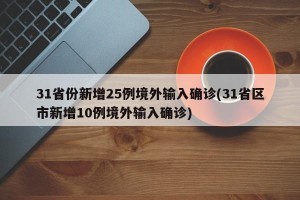 31省份新增25例境外输入确诊(31省区市新增10例境外输入确诊)