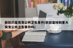 新冠仍是突发公共卫生事件(新冠是特别重大突发公共卫生事件吗)