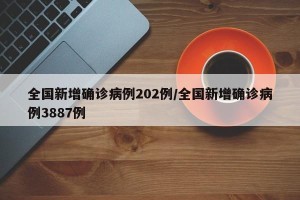 全国新增确诊病例202例/全国新增确诊病例3887例