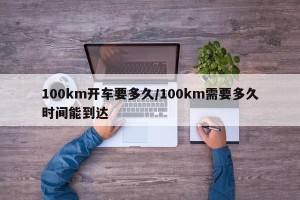 100km开车要多久/100km需要多久时间能到达