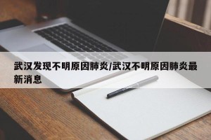 武汉发现不明原因肺炎/武汉不明原因肺炎最新消息
