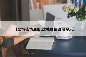 【盐城疫情通报,盐城疫情通报今天】