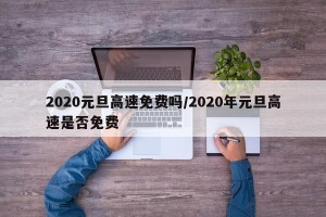 2020元旦高速免费吗/2020年元旦高速是否免费