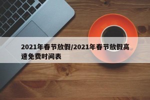 2021年春节放假/2021年春节放假高速免费时间表