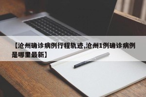 【沧州确诊病例行程轨迹,沧州1例确诊病例是哪里最新】