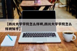 【四川大学学院怎么样啊,四川大学学院怎么样啊知乎】