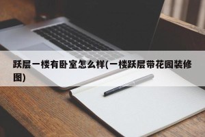 跃层一楼有卧室怎么样(一楼跃层带花园装修图)