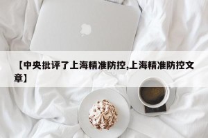 【中央批评了上海精准防控,上海精准防控文章】