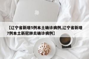 【辽宁省新增5例本土确诊病例,辽宁省新增7例本土新冠肺炎确诊病例】