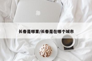 长春是哪里/长春是在哪个城市