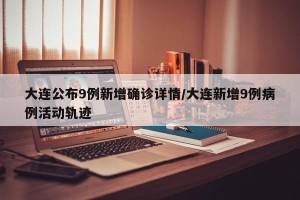 大连公布9例新增确诊详情/大连新增9例病例活动轨迹
