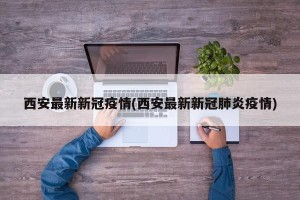 西安最新新冠疫情(西安最新新冠肺炎疫情)