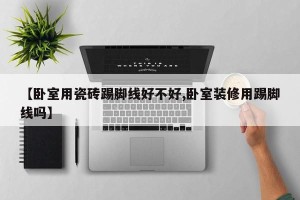 【卧室用瓷砖踢脚线好不好,卧室装修用踢脚线吗】