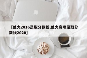 【兰大2016录取分数线,兰大高考录取分数线2020】