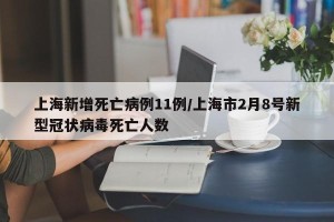 上海新增死亡病例11例/上海市2月8号新型冠状病毒死亡人数