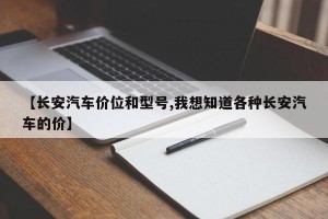 【长安汽车价位和型号,我想知道各种长安汽车的价】