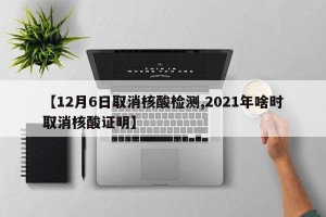 【12月6日取消核酸检测,2021年啥时取消核酸证明】