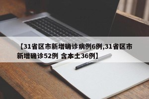 【31省区市新增确诊病例6例,31省区市新增确诊52例 含本土36例】