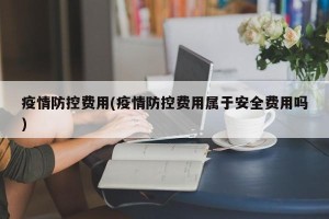 疫情防控费用(疫情防控费用属于安全费用吗)