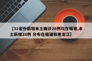 【31省份新增本土确诊28例均在福建,本土新增28例 分布在福建和黑龙江】