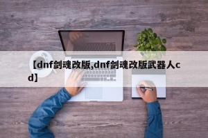 【dnf剑魂改版,dnf剑魂改版武器人cd】