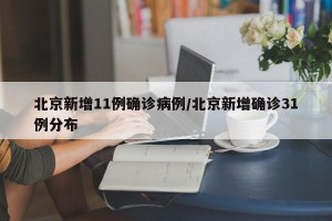 北京新增11例确诊病例/北京新增确诊31例分布