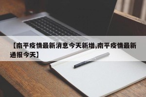 【南平疫情最新消息今天新增,南平疫情最新通报今天】