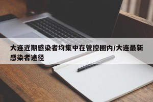 大连近期感染者均集中在管控圈内/大连最新感染者途径