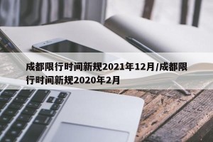 成都限行时间新规2021年12月/成都限行时间新规2020年2月