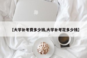 【大学补考费多少钱,大学补考花多少钱】