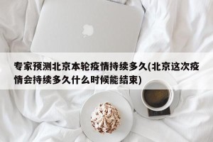 专家预测北京本轮疫情持续多久(北京这次疫情会持续多久什么时候能结束)