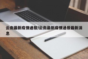 云南最新疫情通报/云南最新疫情通报最新消息