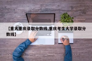 【重大重庆录取分数线,重庆考生大学录取分数线】