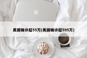 美国确诊超55万(美国确诊超595万)