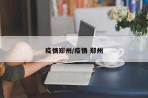 疫情郑州/疫情 郑州