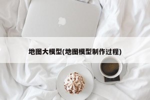 地图大模型(地图模型制作过程)