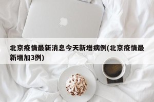 北京疫情最新消息今天新增病例(北京疫情最新增加3例)