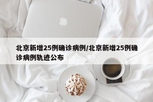北京新增25例确诊病例/北京新增25例确诊病例轨迹公布