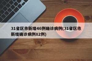 31省区市新增46例确诊病例(31省区市新增确诊病例82例)