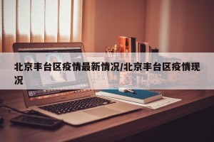 北京丰台区疫情最新情况/北京丰台区疫情现况